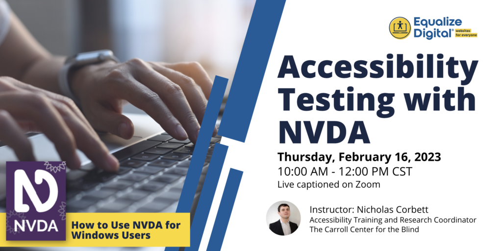 Accessibility Testing with NVDA. Thursday, February 16, 2023. 10:00 AM - 12:00 PM CST. Live captioned on Zoom. Instructor: Nicholas Corbett, Accessibility Training and Research Coordinator at The Carroll Center for the Blind.