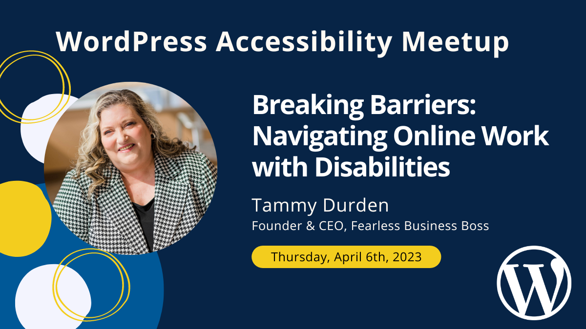WordPress Accessibility Meetup: Breaking Barriers: Navigating Online Work with Disabilities by Tammy Durden, Founder and CEO, Fearless Business Boss. Thursday, April 6th at 10 AM CST.