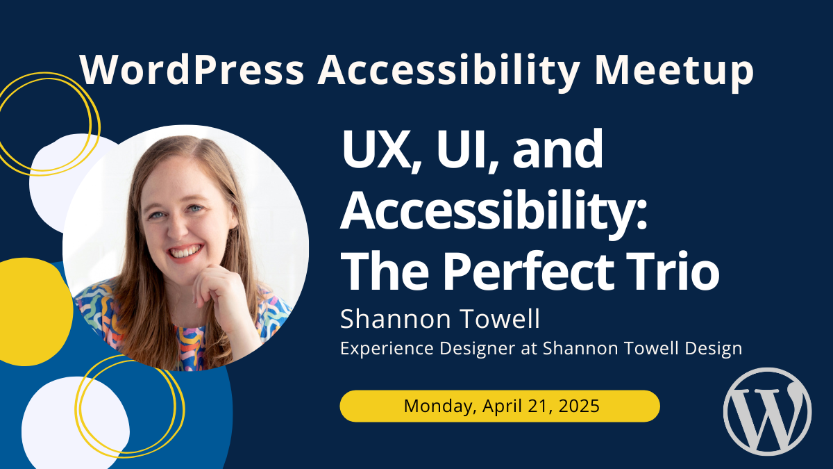 WordPress Accessibility Meetup: UX, UI and Accessibility: The Perfect Trio with Shannon Towell on Monday, April 21, 2025.