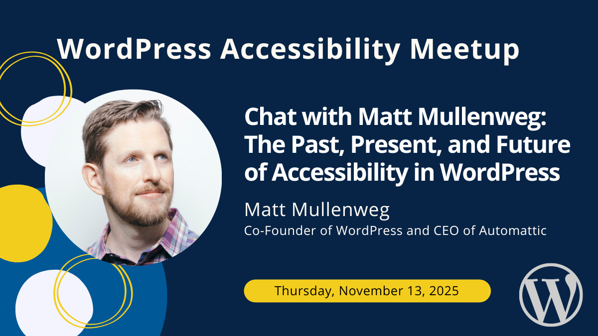 Chat with Matt Mullenweg: The Past, Present, and Future of Accessibility in WordPress with Matt Mullenweg, Co-Founder of WordPress and CEO of Automattic on Thursday, November 13, 2025.